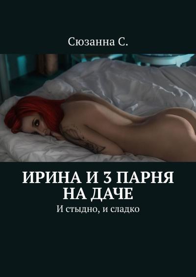 Книга Ирина и 3 парня на даче. И стыдно, и сладко (Сюзанна С.)